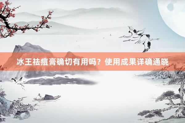 冰王祛痘膏确切有用吗？使用成果详确通晓
