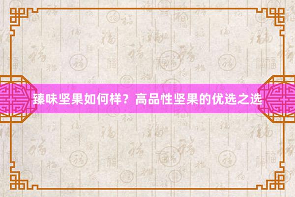 臻味坚果如何样？高品性坚果的优选之选