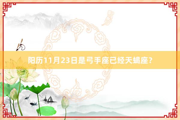 阳历11月23日是弓手座已经天蝎座？