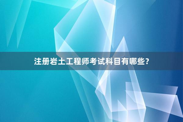 注册岩土工程师考试科目有哪些？