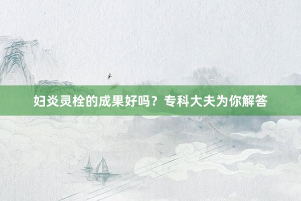 妇炎灵栓的成果好吗？专科大夫为你解答
