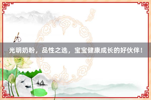 光明奶粉，品性之选，宝宝健康成长的好伙伴！
