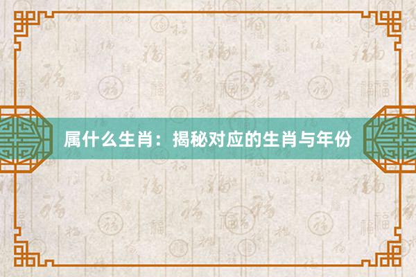 属什么生肖：揭秘对应的生肖与年份