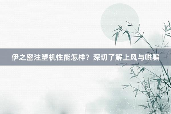 伊之密注塑机性能怎样？深切了解上风与哄骗