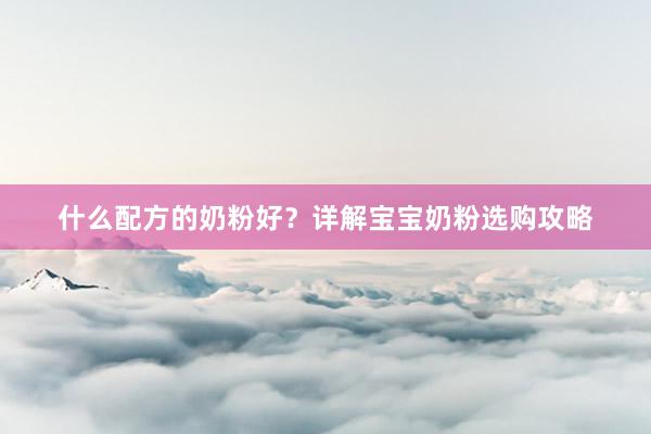 什么配方的奶粉好？详解宝宝奶粉选购攻略