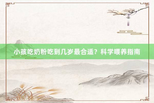 小孩吃奶粉吃到几岁最合适？科学喂养指南