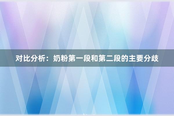 对比分析：奶粉第一段和第二段的主要分歧