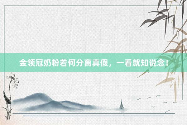 金领冠奶粉若何分离真假，一看就知说念！