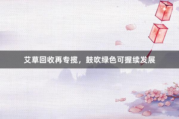 艾草回收再专揽，鼓吹绿色可握续发展