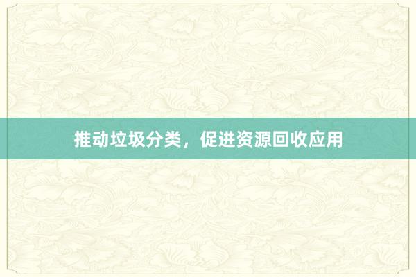 推动垃圾分类，促进资源回收应用