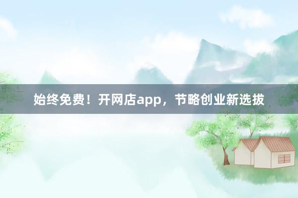 始终免费！开网店app，节略创业新选拔