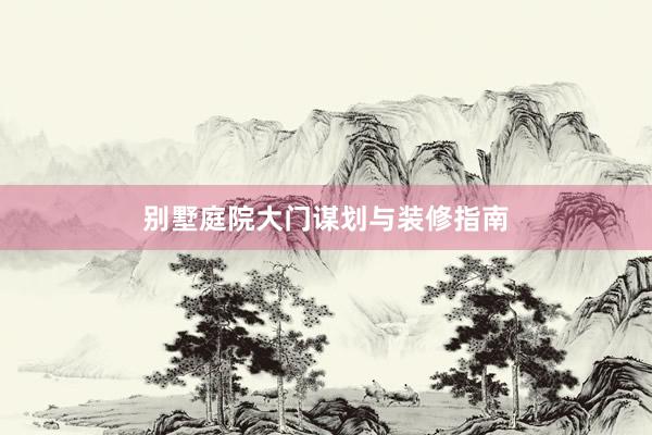 别墅庭院大门谋划与装修指南