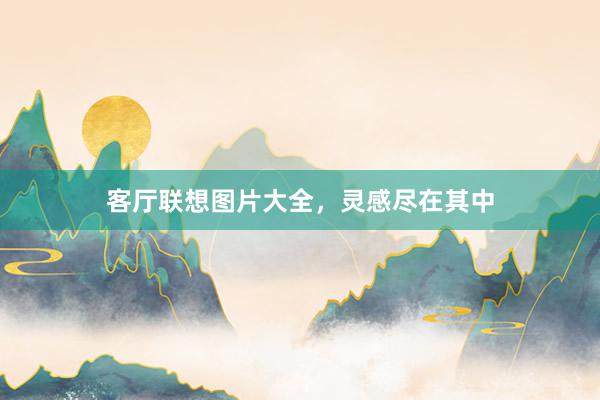 客厅联想图片大全，灵感尽在其中
