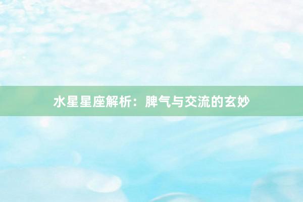 水星星座解析：脾气与交流的玄妙