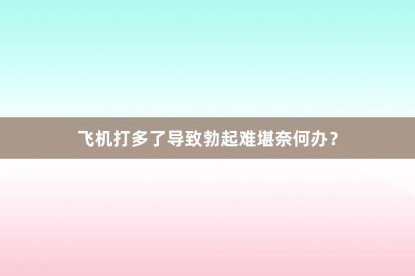 飞机打多了导致勃起难堪奈何办？
